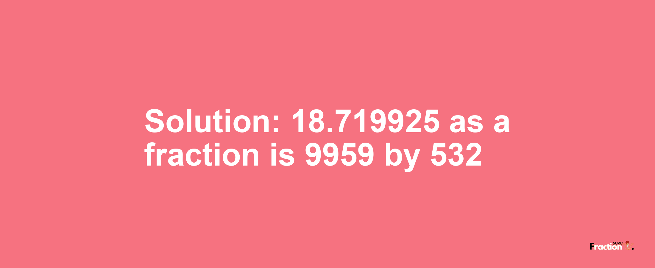 Solution:18.719925 as a fraction is 9959/532